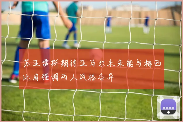 苏亚雷斯期待亚马尔未来能与梅西比肩强调两人风格各异