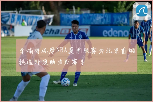 李楠将观摩NBA夏季联赛为北京首钢挑选外援助力新赛季
