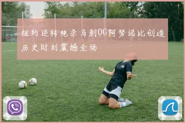纽约逆转绝杀马刺OG阿努诺比创造历史时刻震撼全场