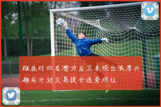 雄鹿对四名潜力后卫表现出浓厚兴趣或计划交易提升选秀顺位