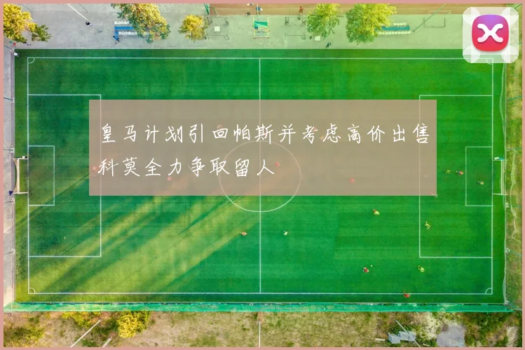 皇马计划引回帕斯并考虑高价出售科莫全力争取留人