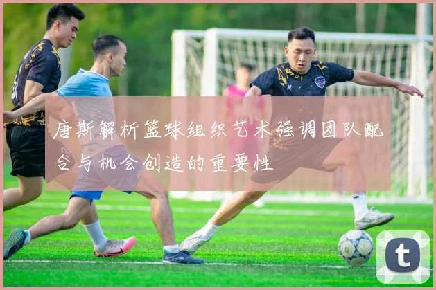 唐斯解析篮球组织艺术强调团队配合与机会创造的重要性