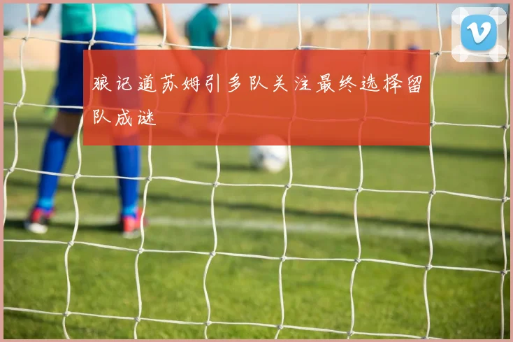 狼记道苏姆引多队关注最终选择留队成谜