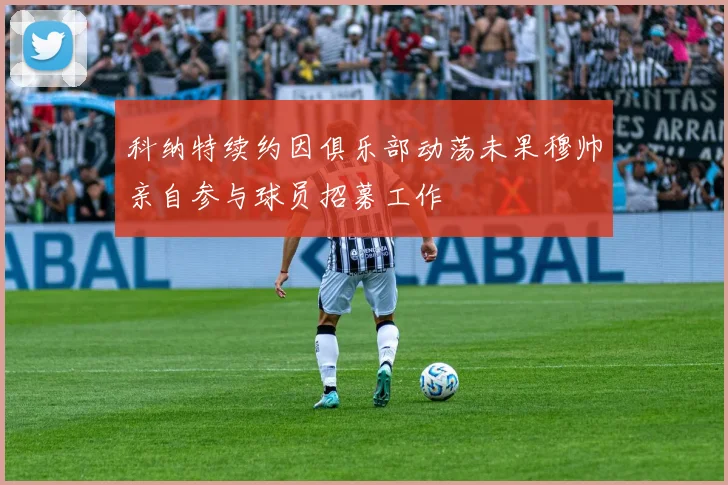 科纳特续约因俱乐部动荡未果穆帅亲自参与球员招募工作