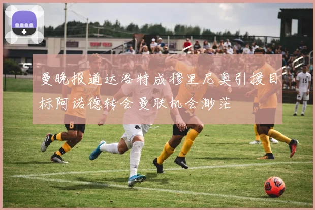 曼晚报道达洛特成穆里尼奥引援目标阿诺德转会曼联机会渺茫