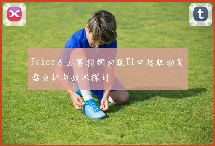 Faker季后赛指挥回暖T1中路联动复盘分析与战术探讨