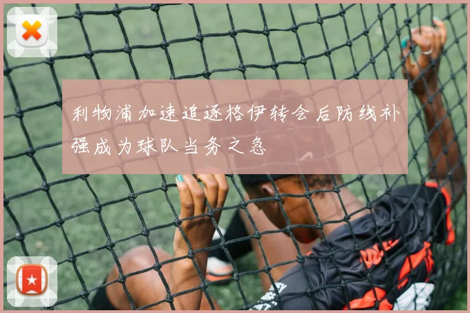利物浦加速追逐格伊转会后防线补强成为球队当务之急