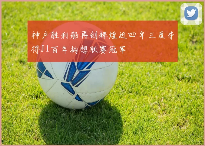 神户胜利船再创辉煌近四年三度夺得J1百年构想联赛冠军
