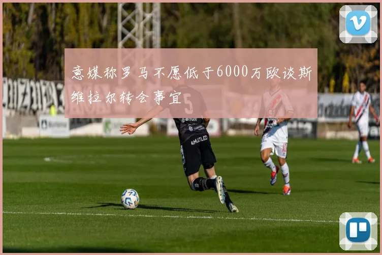 意媒称罗马不愿低于6000万欧谈斯维拉尔转会事宜