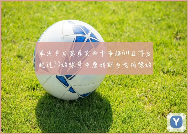 单次季后赛真实命中率超60且得分超过30的球员中詹姆斯与伦纳德的传奇表现