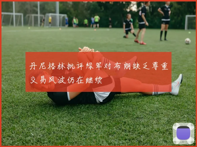 丹尼格林批评绿军对布朗缺乏尊重交易风波仍在继续