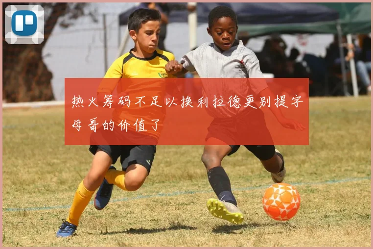 热火筹码不足以换利拉德更别提字母哥的价值了