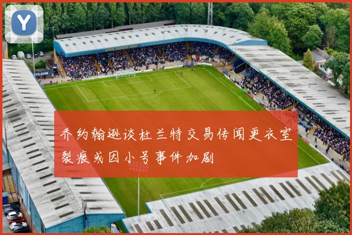 乔约翰逊谈杜兰特交易传闻更衣室裂痕或因小号事件加剧