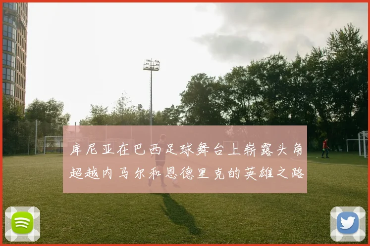 库尼亚在巴西足球舞台上崭露头角超越内马尔和恩德里克的英雄之路