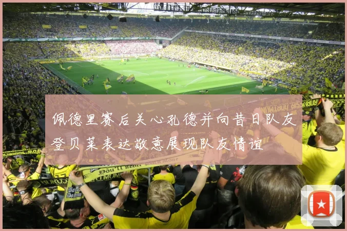 佩德里赛后关心孔德并向昔日队友登贝莱表达敬意展现队友情谊